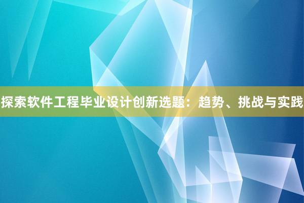 探索软件工程毕业设计创新选题：趋势、挑战与实践